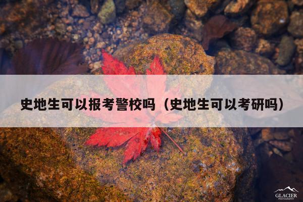 史地生可以报考警校吗(史地生可以考研吗)