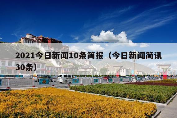 2021今日新闻10条简报(今日新闻简讯30条)