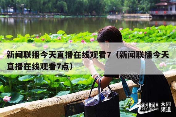 新闻联播今天直播在线观看7(新闻联播今天直播在线观看7点)