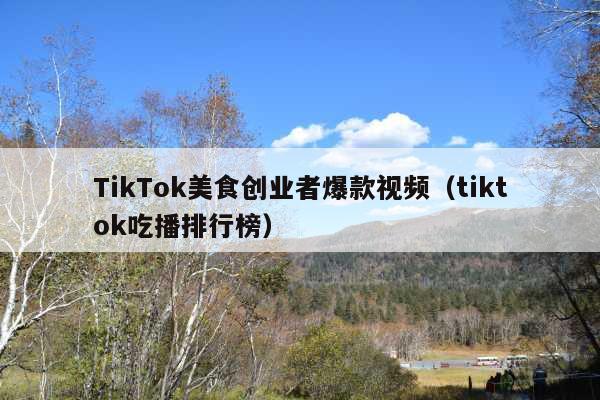 TikTok美食创业者爆款视频(tiktok吃播排行榜)