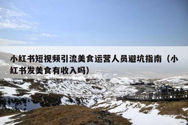 小红书短视频引流美食运营人员避坑指南(小红书发美食有收入吗)