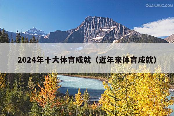 2024年十大体育成就(近年来体育成就)