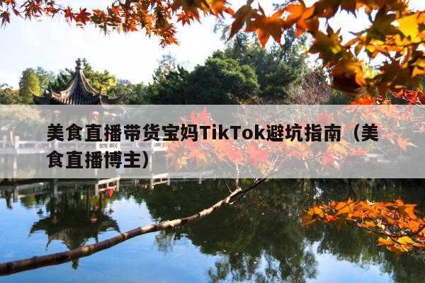 美食直播带货宝妈TikTok避坑指南(美食直播博主)