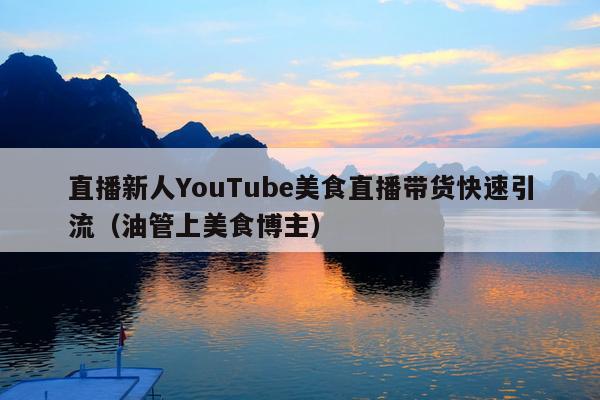直播新人YouTube美食直播带货快速引流(油管上美食博主)