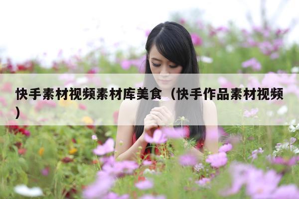 快手素材视频素材库美食(快手作品素材视频)