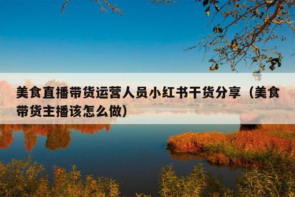 美食直播带货运营人员小红书干货分享(美食带货主播该怎么做)