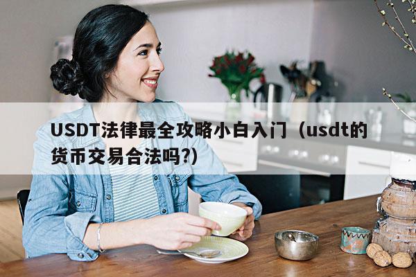 USDT法律最全攻略小白入门(usdt的货币交易合法吗?)
