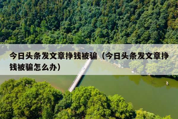 今日头条发文章挣钱被骗(今日头条发文章挣钱被骗怎么办)