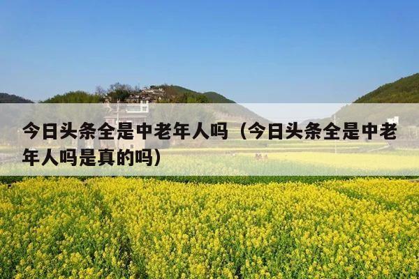 今日头条全是中老年人吗(今日头条全是中老年人吗是真的吗)