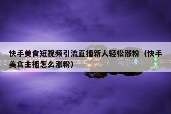 快手美食短视频引流直播新人轻松涨粉(快手美食主播怎么涨粉)