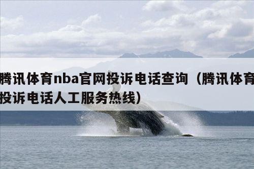 腾讯体育nba官网投诉电话查询(腾讯体育投诉电话人工服务热线)