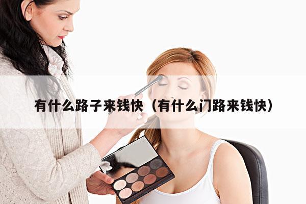 有什么路子来钱快(有什么门路来钱快)