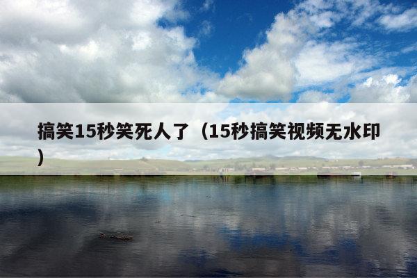 搞笑15秒笑死人了(15秒搞笑视频无水印)
