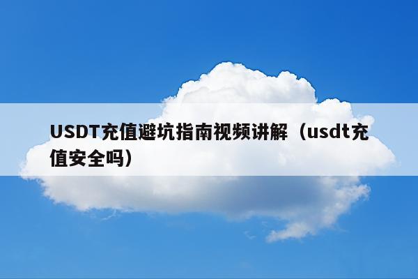 USDT充值避坑指南视频讲解(usdt充值安全吗)