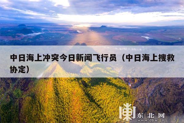 中日海上冲突今日新闻飞行员(中日海上搜救协定)
