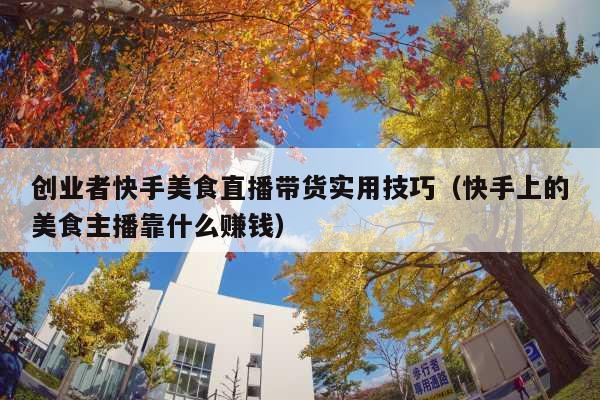 创业者快手美食直播带货实用技巧(快手上的美食主播靠什么赚钱)