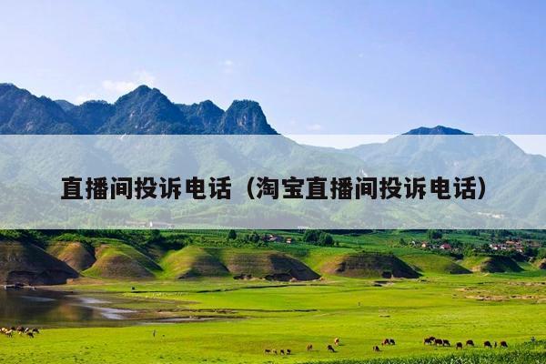 直播间投诉电话(淘宝直播间投诉电话)