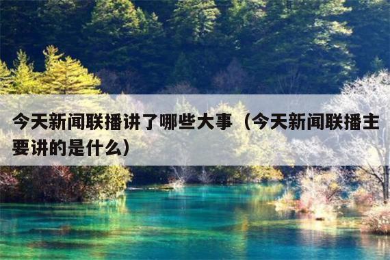今天新闻联播讲了哪些大事(今天新闻联播主要讲的是什么)
