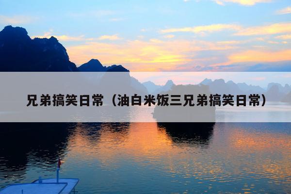 兄弟搞笑日常(油白米饭三兄弟搞笑日常)