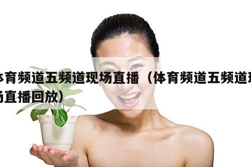 体育频道五频道现场直播(体育频道五频道现场直播回放)