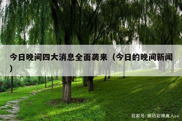今日晚间四大消息全面袭来(今日的晚间新闻)