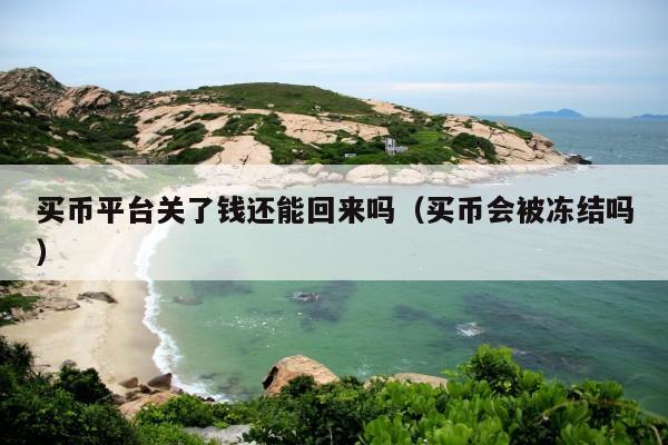 买币平台关了钱还能回来吗(买币会被冻结吗)