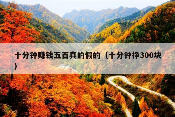 十分钟赚钱五百真的假的(十分钟挣300块)