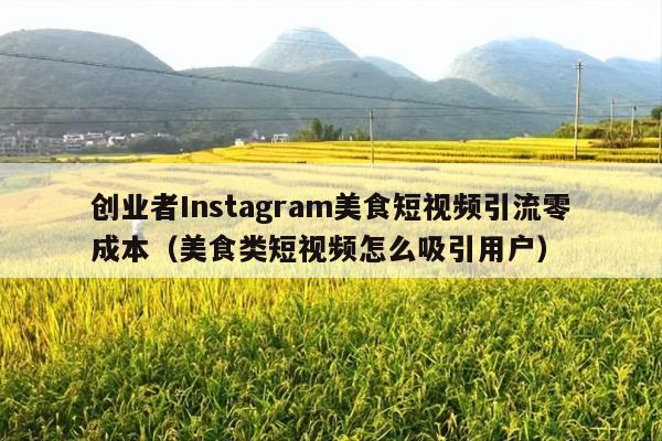 创业者Instagram美食短视频引流零成本(美食类短视频怎么吸引用户)