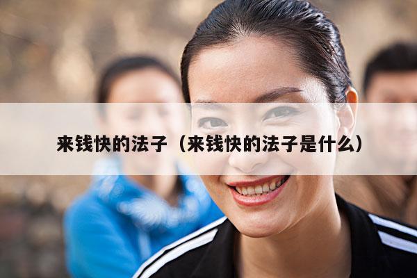 来钱快的法子(来钱快的法子是什么)