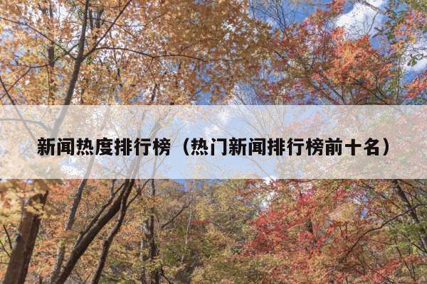 新闻热度排行榜(热门新闻排行榜前十名)