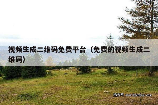 视频生成二维码免费平台(免费的视频生成二维码)