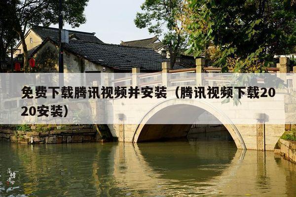 免费下载腾讯视频并安装(腾讯视频下载2020安装)