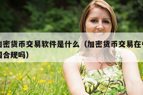 加密货币交易软件是什么(加密货币交易在中国合规吗)