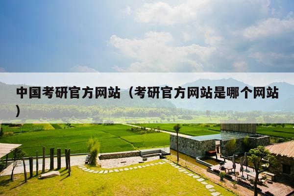 中国考研官方网站(考研官方网站是哪个网站)