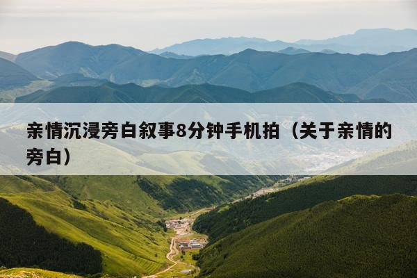 亲情沉浸旁白叙事8分钟手机拍(关于亲情的旁白)