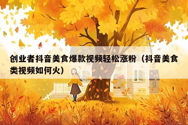 创业者抖音美食爆款视频轻松涨粉(抖音美食类视频如何火)