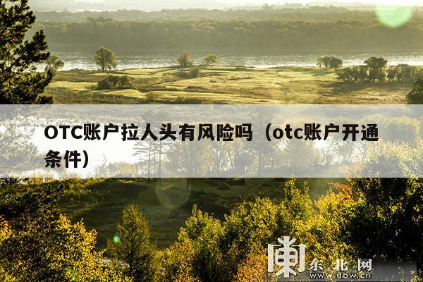 OTC账户拉人头有风险吗(otc账户开通条件)
