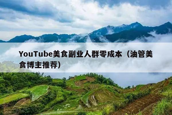 YouTube美食副业人群零成本(油管美食博主推荐)