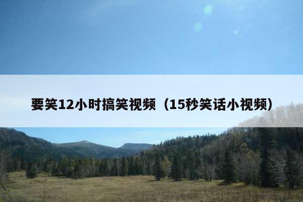 要笑12小时搞笑视频(15秒笑话小视频)