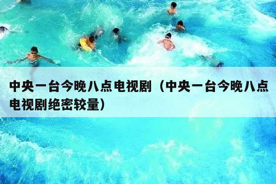 中央一台今晚八点电视剧(中央一台今晚八点电视剧绝密较量)