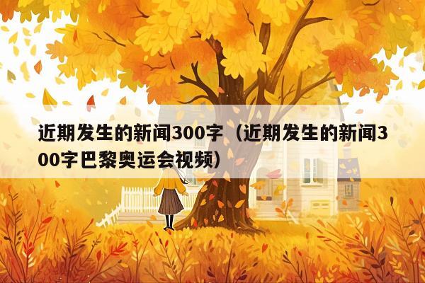 近期发生的新闻300字(近期发生的新闻300字巴黎奥运会视频)