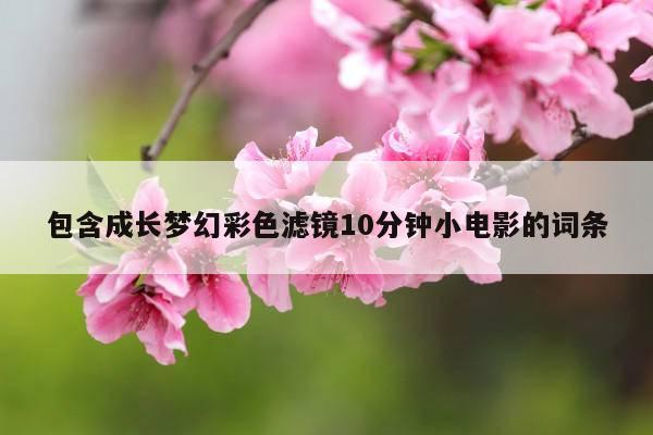 包含成长梦幻彩色滤镜10分钟小电影的词条