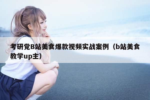 考研党B站美食爆款视频实战案例(b站美食教学up主)