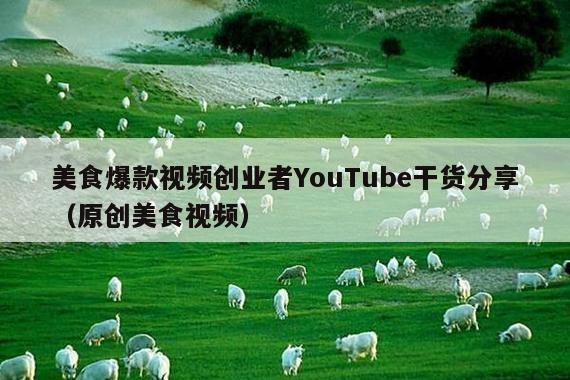 美食爆款视频创业者YouTube干货分享(原创美食视频)
