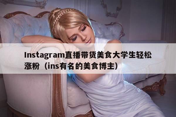 Instagram直播带货美食大学生轻松涨粉(ins有名的美食博主)