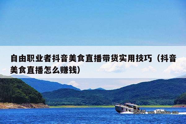 自由职业者抖音美食直播带货实用技巧(抖音美食直播怎么赚钱)