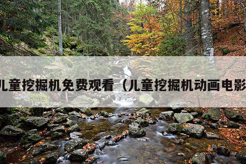 儿童挖掘机免费观看(儿童挖掘机动画电影)