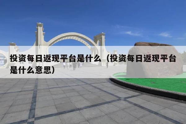 投资每日返现平台是什么(投资每日返现平台是什么意思)