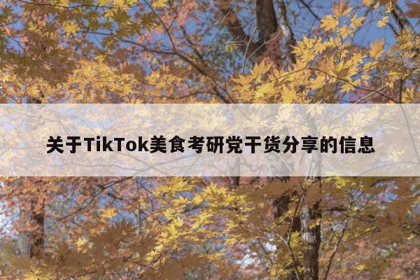 关于TikTok美食考研党干货分享的信息