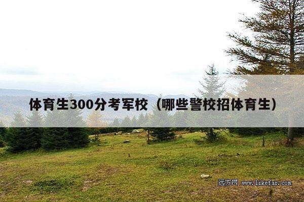 体育生300分考军校(哪些警校招体育生)